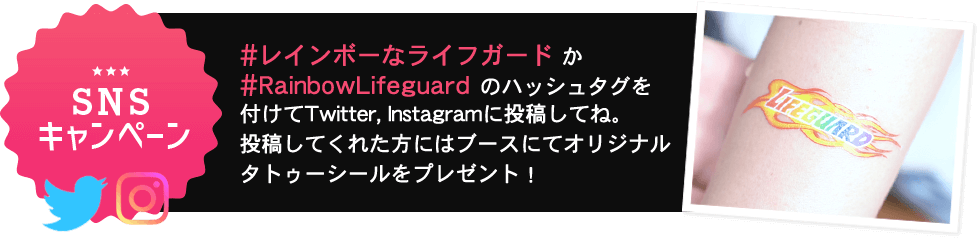 SNSキャンペーン！#レインボーなライフガード か #RainbowLifeguard のハッシュタグを付けてTwitter, Instagramに投稿してね。投稿してくれた方にはブースにてオリジナルタトゥーシールをプレゼント！